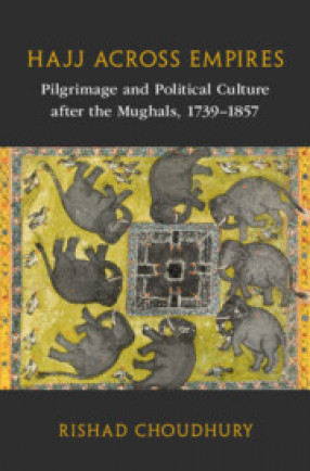 Hajj Across Empires: Pilgrimage and Political Culture after the Mughals, 1739–1857