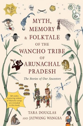 Myth, Memory & Folktale of the Wancho Tribe of Arunachal Pradesh: The Stories of Our Ancestors