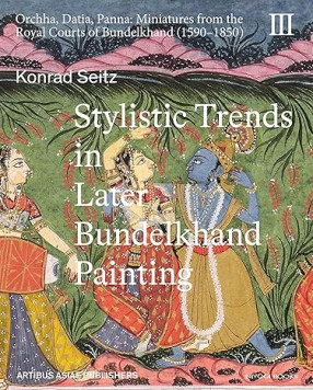 Stylistic Trends in Later Bundelkhand Painting: Orchha, Datia, Panna: Miniatures from the Royal Courts of Bundelkhand (1590 1850), Vol III